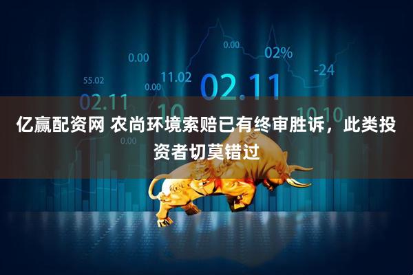 亿赢配资网 农尚环境索赔已有终审胜诉，此类投资者切莫错过