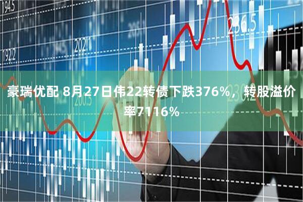 豪瑞优配 8月27日伟22转债下跌376%，转股溢价率7116%