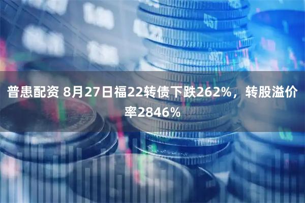 普患配资 8月27日福22转债下跌262%，转股溢价率2846%