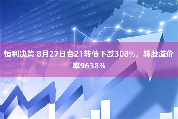 恒利决策 8月27日台21转债下跌308%，转股溢价率9638%
