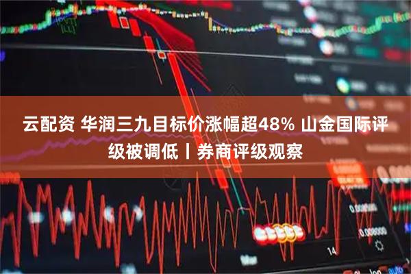 云配资 华润三九目标价涨幅超48% 山金国际评级被调低丨券商评级观察