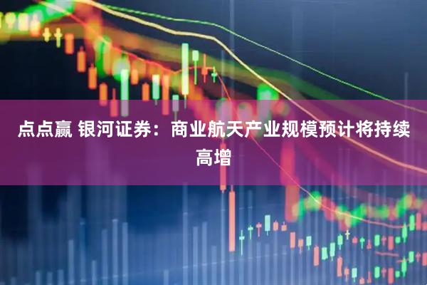 点点赢 银河证券：商业航天产业规模预计将持续高增