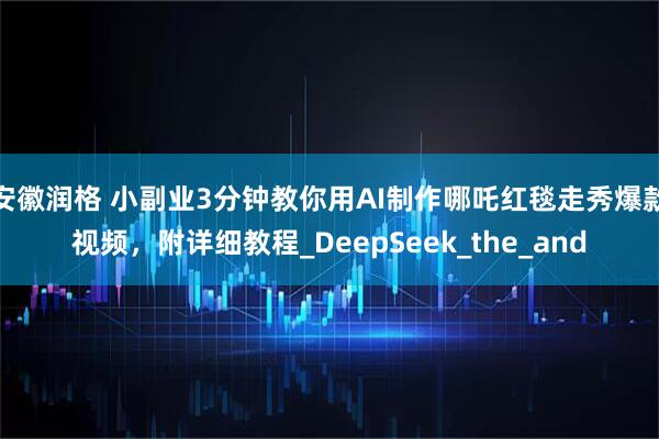 安徽润格 小副业3分钟教你用AI制作哪吒红毯走秀爆款视频,附详细教程_DeepSeek_the_and