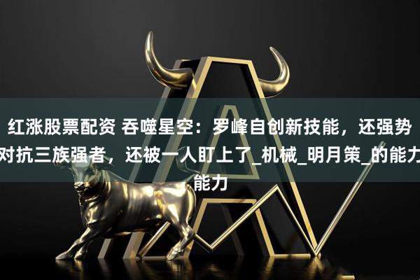 红涨股票配资 吞噬星空:罗峰自创新技能,还强势对抗三族强者,还被一人盯上了_机械_明月策_的能力