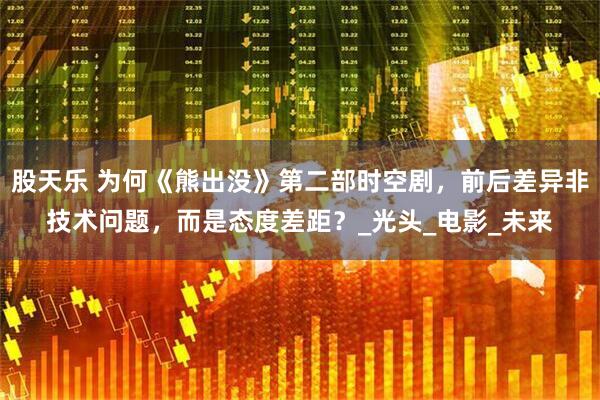 股天乐 为何《熊出没》第二部时空剧,前后差异非技术问题,而是态度差距?_光头_电影_未来