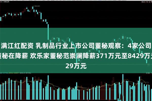 满江红配资 乳制品行业上市公司董秘观察:4家公司董秘在降薪 欢乐家董秘范崇澜降薪371万元至8429万元