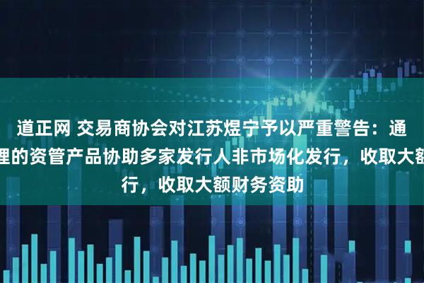 道正网 交易商协会对江苏煜宁予以严重警告：通过自身管理的资管产品协助多家发行人非市场化发行，收取大额财务资助