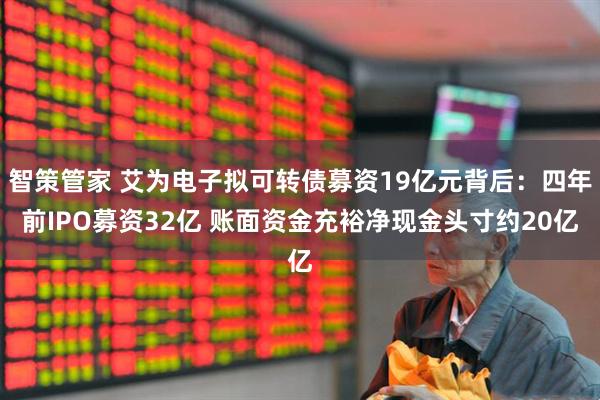 智策管家 艾为电子拟可转债募资19亿元背后:四年前IPO募资32亿 账面资金充裕净现金头寸约20亿