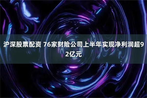 沪深股票配资 76家财险公司上半年实现净利润超92亿元