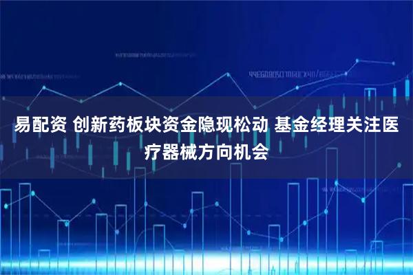 易配资 创新药板块资金隐现松动 基金经理关注医疗器械方向机会