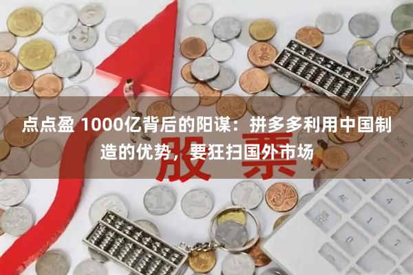 点点盈 1000亿背后的阳谋:拼多多利用中国制造的优势,要狂扫国外市场