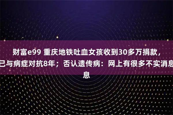 财富e99 重庆地铁吐血女孩收到30多万捐款，已与病症对抗8年；否认遗传病：网上有很多不实消息