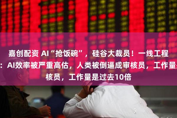 嘉创配资 AI“抢饭碗”,硅谷大裁员!一线工程师戳破真相:AI效率被严重高估,人类被倒逼成审核员,工作量是过去10倍