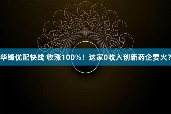 华锋优配快线 收涨100%！这家0收入创新药企要火？