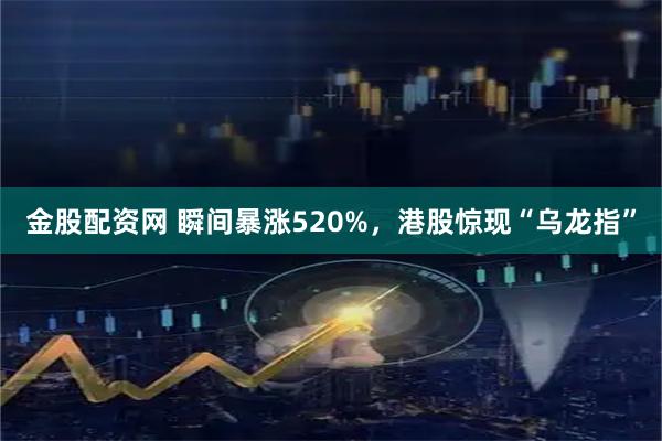 金股配资网 瞬间暴涨520%，港股惊现“乌龙指”