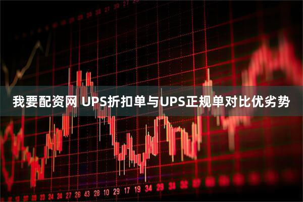 我要配资网 UPS折扣单与UPS正规单对比优劣势