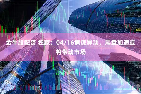 金牛股配资 独家：04/16焦煤异动，尾盘加速或将带动市场