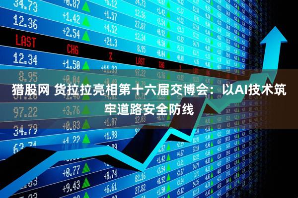 猎股网 货拉拉亮相第十六届交博会：以AI技术筑牢道路安全防线