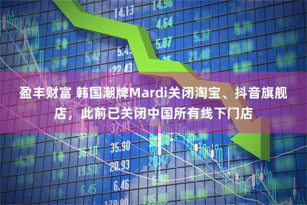 盈丰财富 韩国潮牌Mardi关闭淘宝、抖音旗舰店，此前已关闭中国所有线下门店