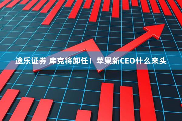 途乐证券 库克将卸任！苹果新CEO什么来头