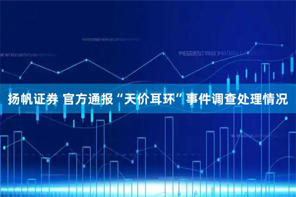 扬帆证券 官方通报“天价耳环”事件调查处理情况