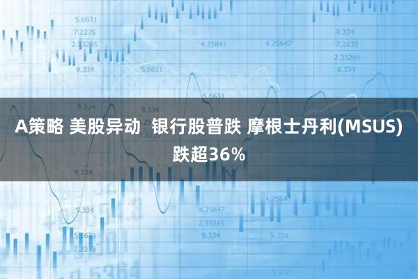 A策略 美股异动  银行股普跌 摩根士丹利(MSUS)跌超36%