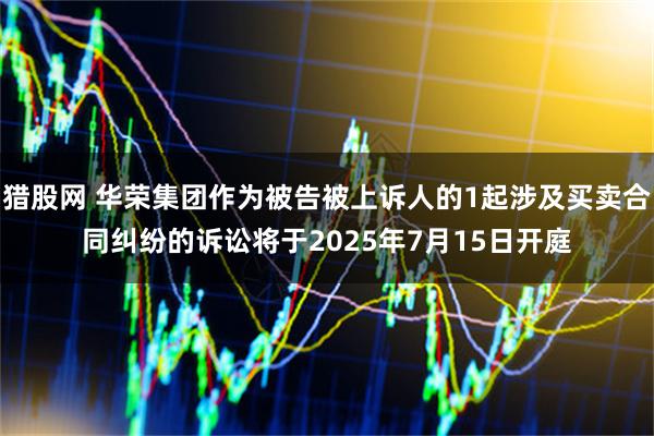 猎股网 华荣集团作为被告被上诉人的1起涉及买卖合同纠纷的诉讼将于2025年7月15日开庭