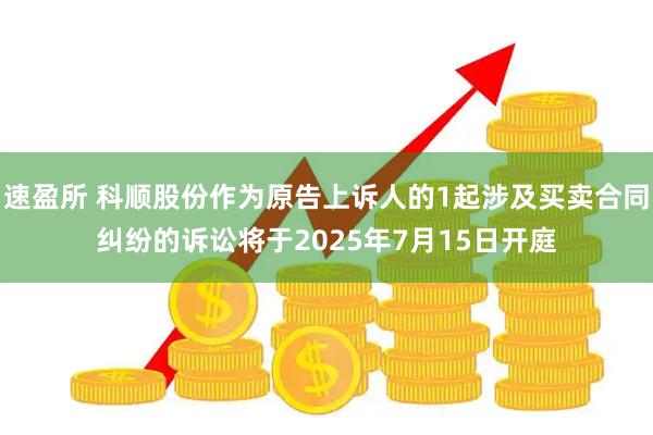 速盈所 科顺股份作为原告上诉人的1起涉及买卖合同纠纷的诉讼将于2025年7月15日开庭