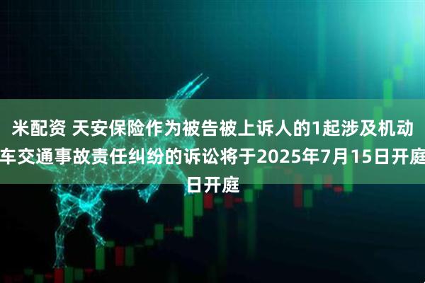 米配资 天安保险作为被告被上诉人的1起涉及机动车交通事故责任纠纷的诉讼将于2025年7月15日开庭
