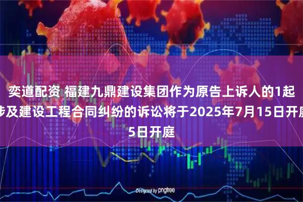 奕道配资 福建九鼎建设集团作为原告上诉人的1起涉及建设工程合同纠纷的诉讼将于2025年7月15日开庭