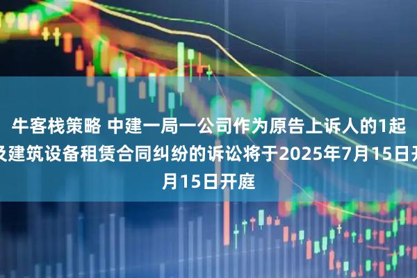 牛客栈策略 中建一局一公司作为原告上诉人的1起涉及建筑设备租赁合同纠纷的诉讼将于2025年7月15日开庭
