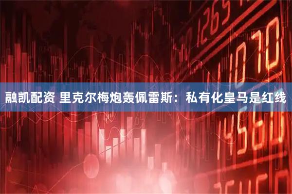 融凯配资 里克尔梅炮轰佩雷斯：私有化皇马是红线