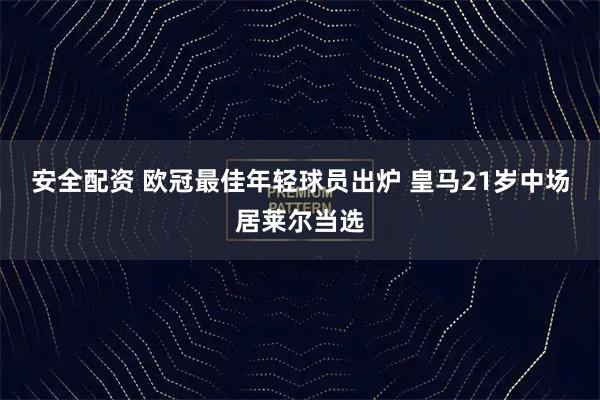 安全配资 欧冠最佳年轻球员出炉 皇马21岁中场居莱尔当选