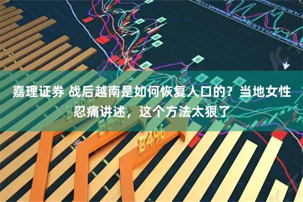 嘉理证券 战后越南是如何恢复人口的？当地女性忍痛讲述，这个方法太狠了