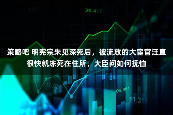 策略吧 明宪宗朱见深死后，被流放的大宦官汪直很快就冻死在住所，大臣问如何抚恤