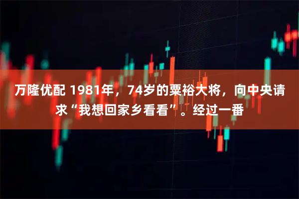 万隆优配 1981年，74岁的粟裕大将，向中央请求“我想回家乡看看”。经过一番