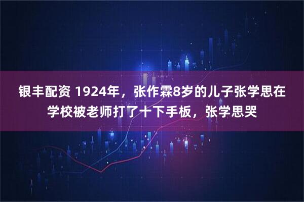 银丰配资 1924年，张作霖8岁的儿子张学思在学校被老师打了十下手板，张学思哭