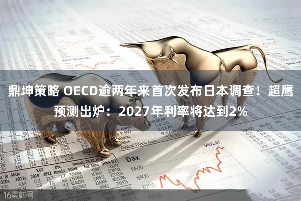 鼎坤策略 OECD逾两年来首次发布日本调查！超鹰预测出炉：2027年利率将达到2%