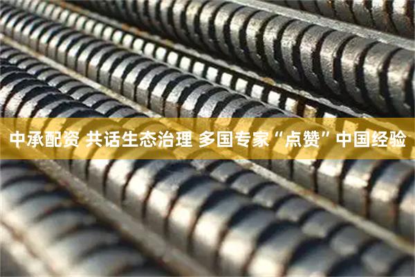 中承配资 共话生态治理 多国专家“点赞”中国经验