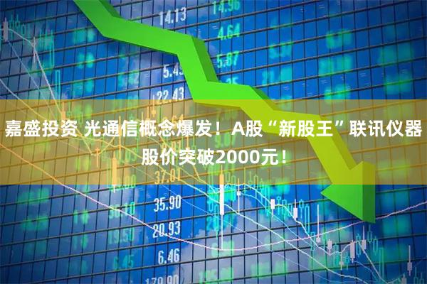 嘉盛投资 光通信概念爆发！A股“新股王”联讯仪器股价突破2000元！