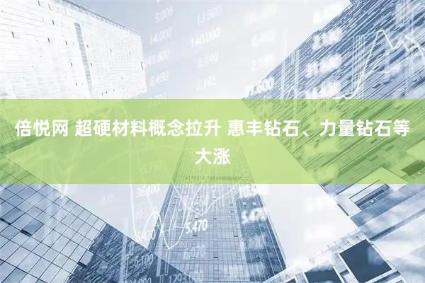倍悦网 超硬材料概念拉升 惠丰钻石、力量钻石等大涨