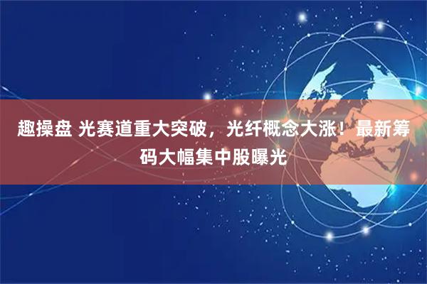 趣操盘 光赛道重大突破，光纤概念大涨！最新筹码大幅集中股曝光