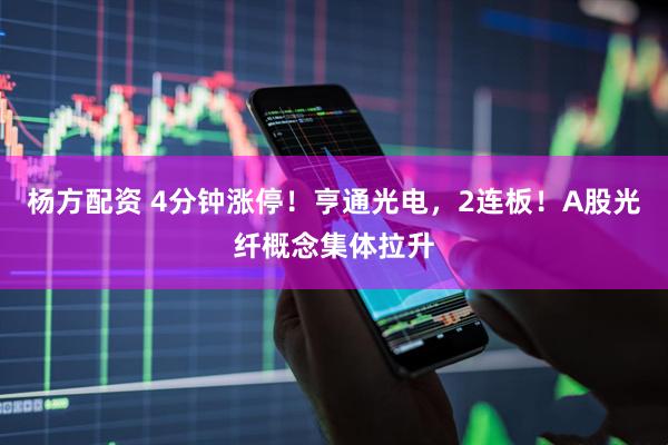 杨方配资 4分钟涨停！亨通光电，2连板！A股光纤概念集体拉升