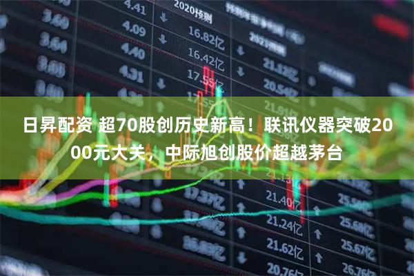 日昇配资 超70股创历史新高!联讯仪器突破2000元大关,中际旭创股价超越茅台