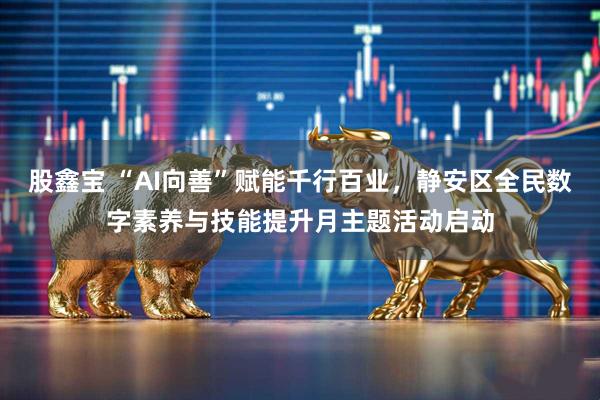股鑫宝 “AI向善”赋能千行百业,静安区全民数字素养与技能提升月主题活动启动