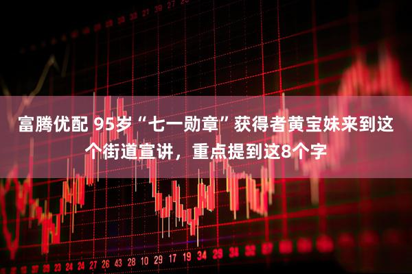富腾优配 95岁“七一勋章”获得者黄宝妹来到这个街道宣讲,重点提到这8个字