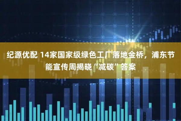 纪源优配 14家国家级绿色工厂落地金桥，浦东节能宣传周揭晓“减碳”答案