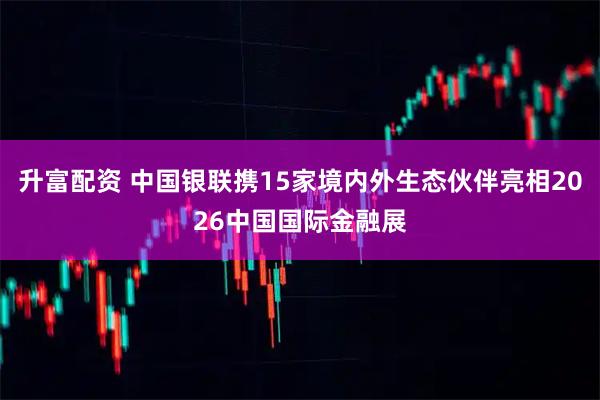 升富配资 中国银联携15家境内外生态伙伴亮相2026中国国际金融展