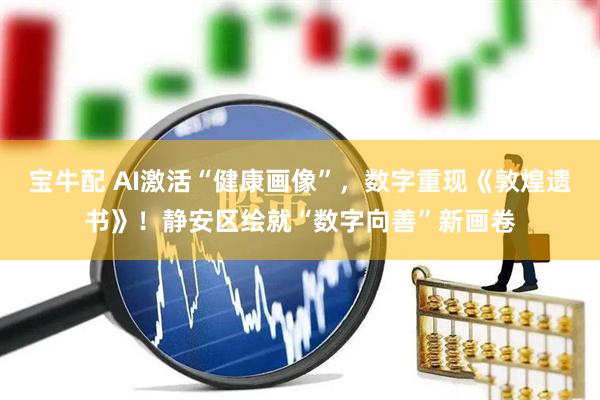 宝牛配 AI激活“健康画像”，数字重现《敦煌遗书》！静安区绘就“数字向善”新画卷