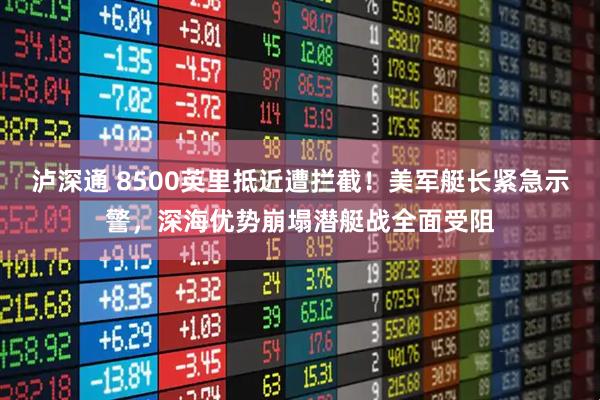 泸深通 8500英里抵近遭拦截！美军艇长紧急示警，深海优势崩塌潜艇战全面受阻